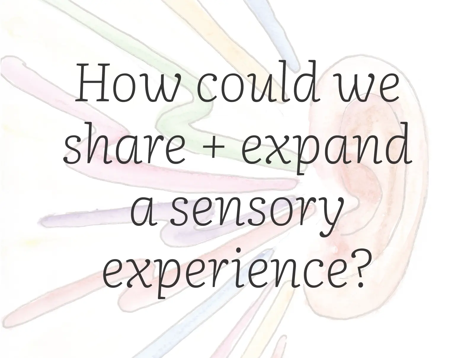 Watercolor page: One of the questions we asked was: How could we share and expand a sensory experience?